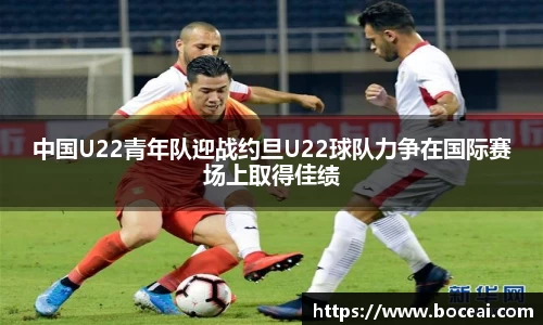 中国U22青年队迎战约旦U22球队力争在国际赛场上取得佳绩